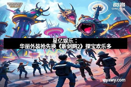 星亿娱乐：华丽外装抢先换《新剑网2》探宝欢乐多